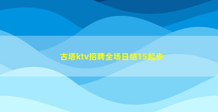 古塔ktv招聘全场日结15起步